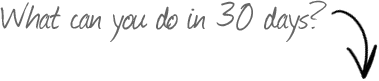 What can you do in 30 days? What can you do in 30 days?