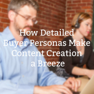 How Detailed Buyer Personas Make Content Creation a Breeze