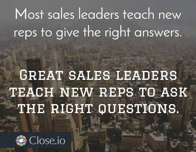 Most sales leaders teach new reps to give the right answers. Great sales leaders teach new reps to ask the right questions.