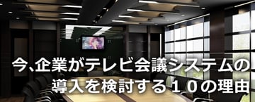 【テレビ会議】第2回 今、企業がテレビ会議システムの導入を検討する１０の理由