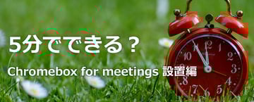 【テレビ会議】第1回 5分でできる？ Chromebox for meetings 設置編