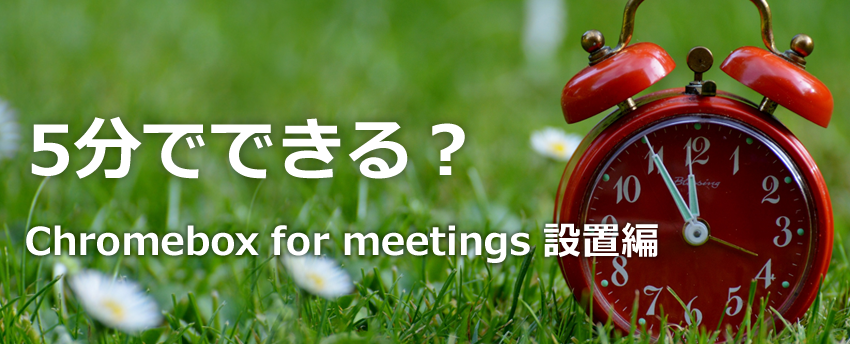 【テレビ会議】第1回 5分でできる？ Chromebox for meetings 設置編