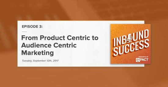 "From Product Centric to Audience Centric Marketing:" (Inbound Success Podcast Ep. 3)