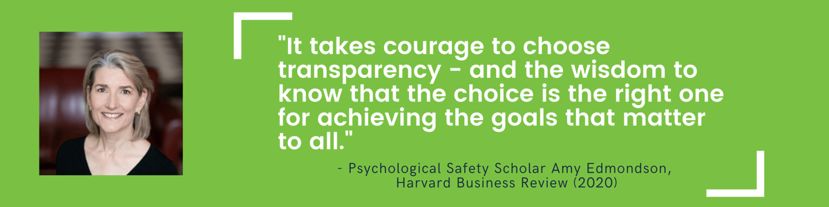 "It takes courage to choose transparency -- and the wisdom to know that the choice is the right one for achieving the goals that matter to all." -- Amy Edmondson, Harvard Business Reivew, 2020