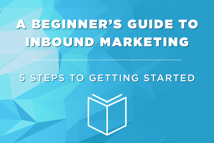 A Beginner's Guide To Inbound Marketing: 5 Steps To Getting Started