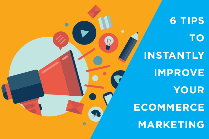 6 Tips to Instantly Improve Your eCommerce Marketing
