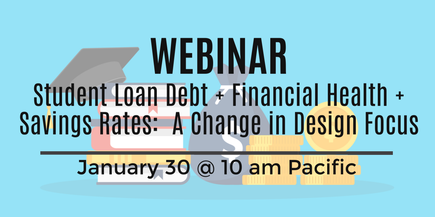 Upcoming Webinar: Student Loan Debt + Financial Health + Savings Rates: A Change in Design Focus