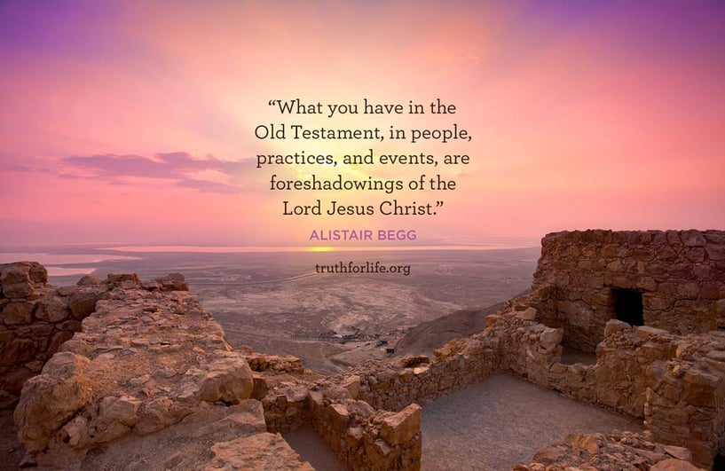 What you have in the Old Testament, in people, practices, and events, are foreshadowings of the Lord Jesus Christ. - Alistair Begg What you have in the Old Testament, in people, practices, and events, are foreshadowings of the Lord Jesus Christ. - Alistair Begg