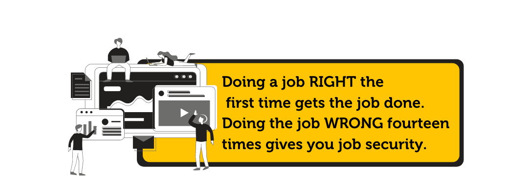 Doing a job RIGHT the first time gets the job done. Doing the job WRONG fourteen times gives you job security