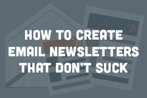 How to Create Email Newsletters That Don't Suck