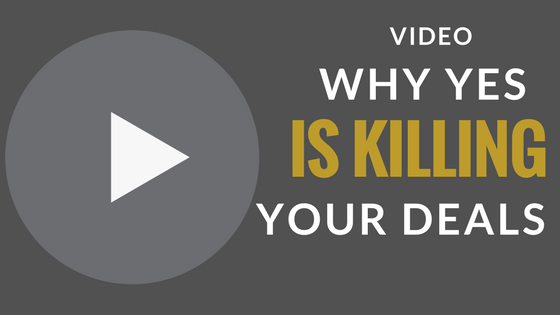 VIDEO - Why “Yes” Is Killing Your Deals