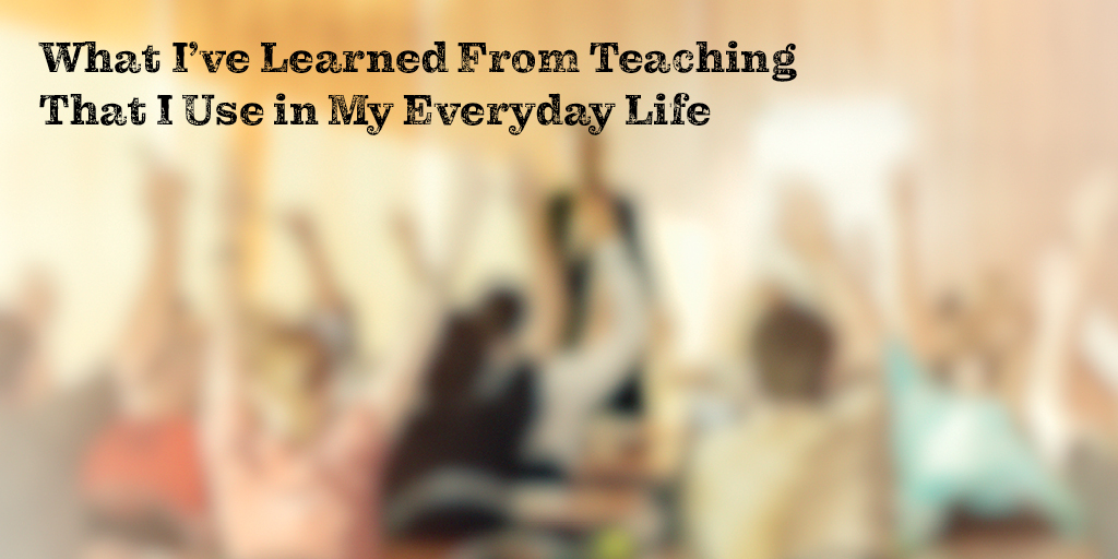 What I Ve Learned From Teaching That I Use In My Everyday Life