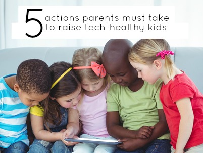 5 Actions Parents Must Take to Raise Tech-Healthy Kids