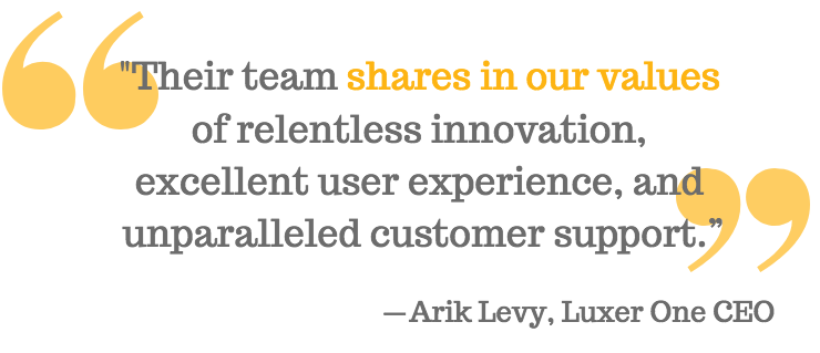 "Their team shares in our values of relentless innovation, excellent user experience, and unparalleled customer support.” - Arik Levy, Luxer One CEO