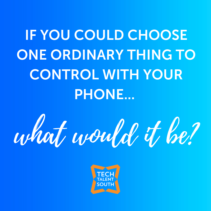 IF YOU COULD CHOOSE ONE ORDINARY THING TO CONTROL WITH YOUR PHONE, WHAT WOULD IT BE_
