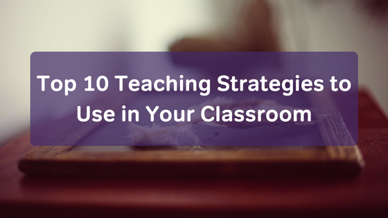 Top 10 Teaching Strategies To Use In Your Classroom