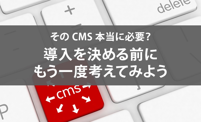 そのCMS本当に必要？導入を決める前にもう一度考えてみよう