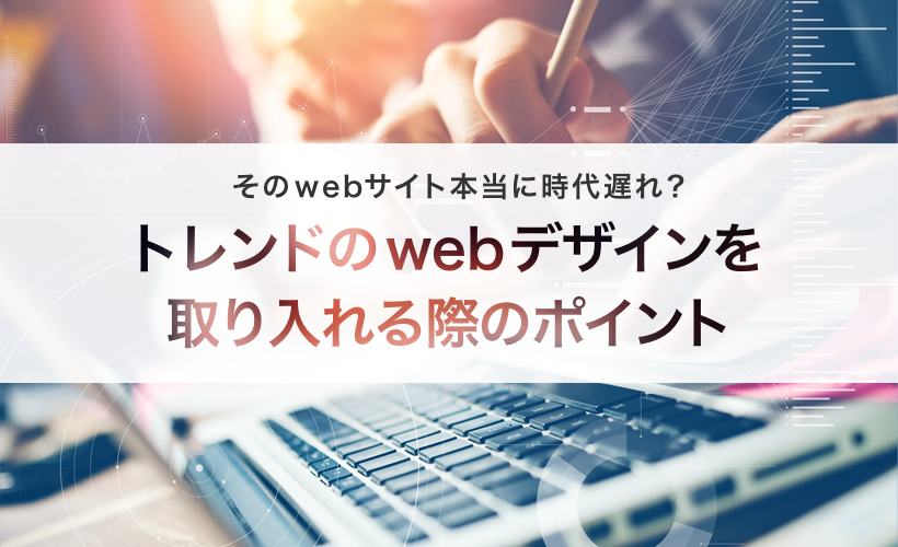 そのwebサイト本当に時代遅れ？トレンドのwebデザインを取り入れる際のポイント