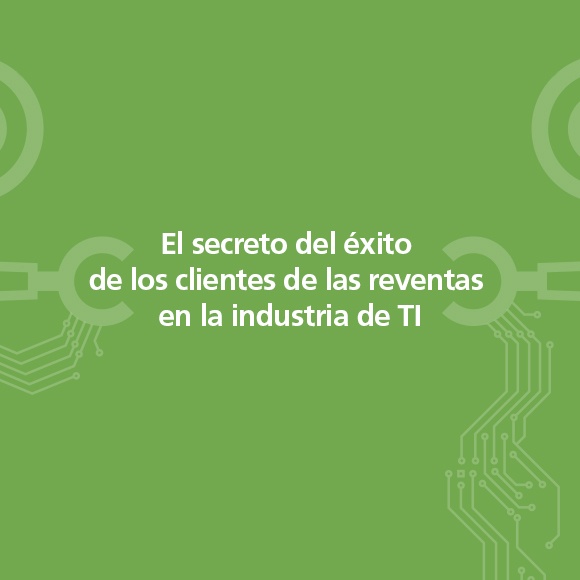 El secreto del éxito de los clientes de las reventas en la industria de TI El secreto del éxito de los clientes de las reventas en la industria de TI