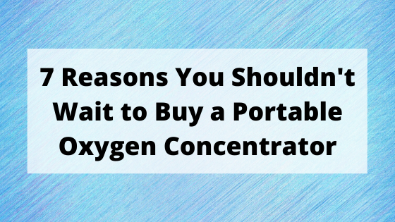7 Reasons You Shouldnt Wait to Buy a Portable Oxygen Concentrator