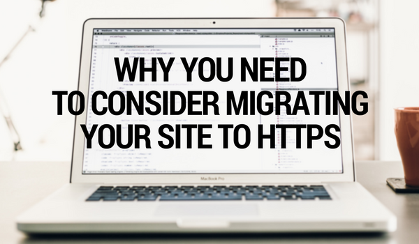 Why You Need to Consider Migrating Your Site to HTTPS