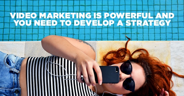 Video Marketing is Powerful and You Need to Develop a Strategy