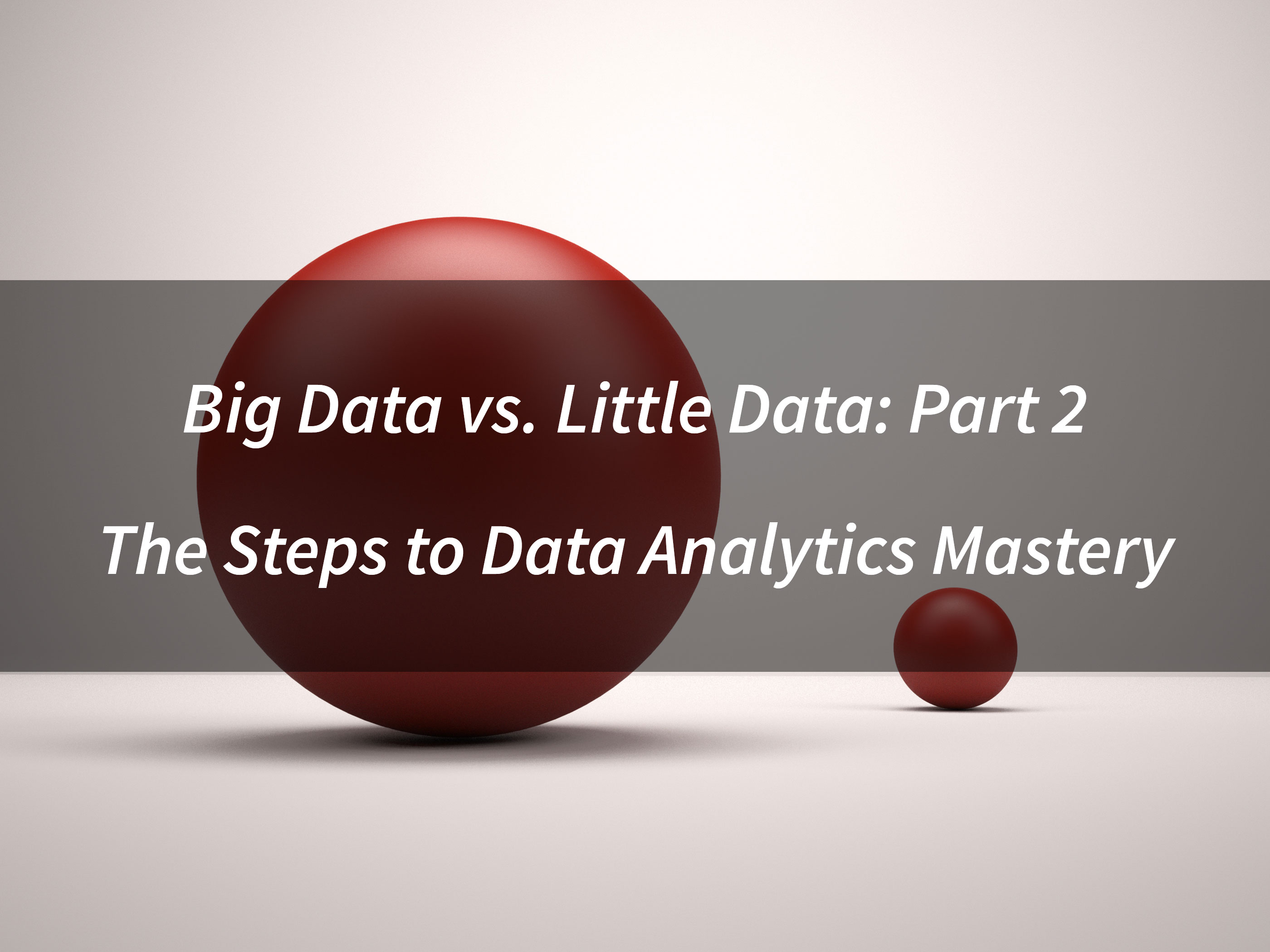 Big Data vs. Little Data: Part 2 - The Steps to Data Analytics Mastery