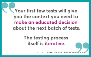 The testing process itself is iterative, J Li, Prototype Thinking Labs