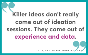 Killer ideas come out of experience and data. J Li, Prototype Thinking Labs