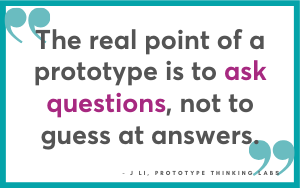 The real point of a prototype is to ask questions. J Li, Prototype Thinking Labs