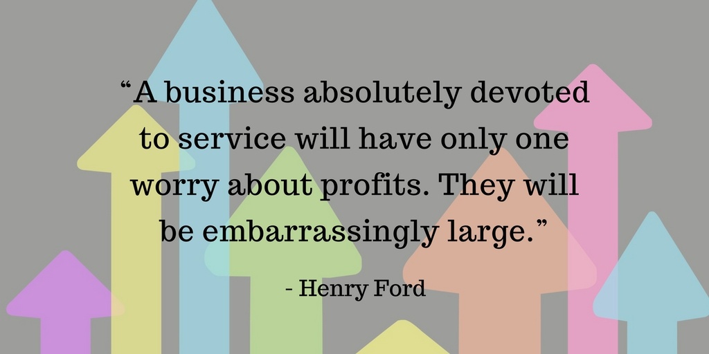 “A business absolutely devoted to service will have only one worry about profits. They will be embarrassingly large.”.jpg